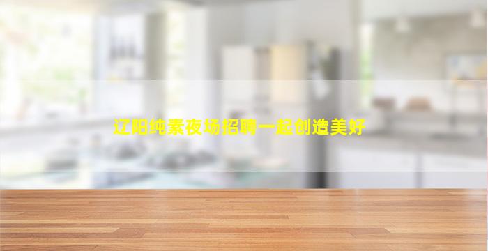 辽阳纯素夜场招聘一起创造美好