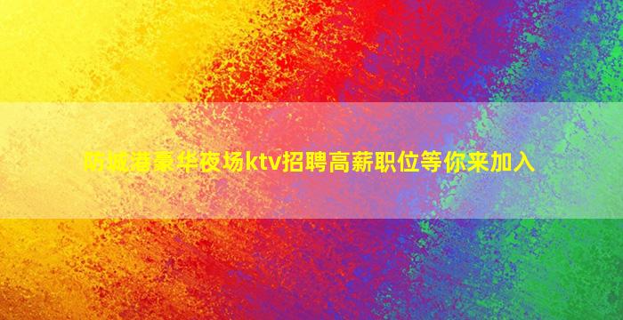 防城港豪华夜场ktv招聘高薪职位等你来加入